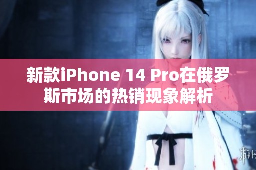 新款iPhone 14 Pro在俄罗斯市场的热销现象解析
