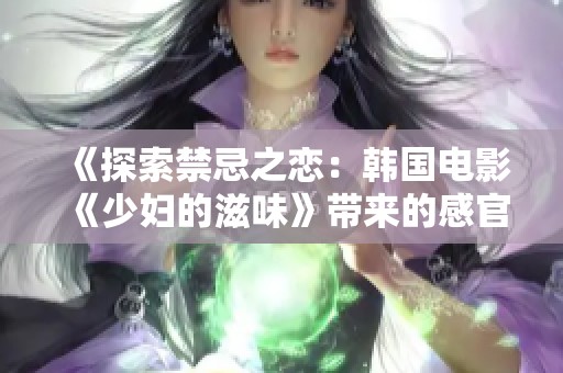 《探索禁忌之恋：韩国电影《少妇的滋味》带来的感官冲击》