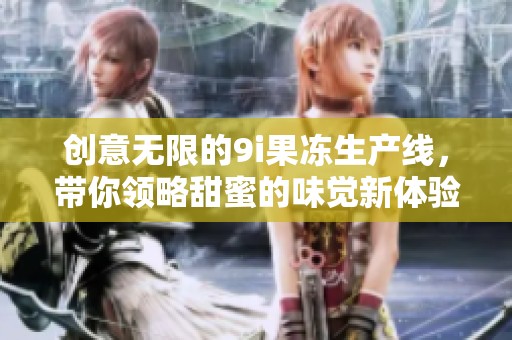 创意无限的9i果冻生产线，带你领略甜蜜的味觉新体验