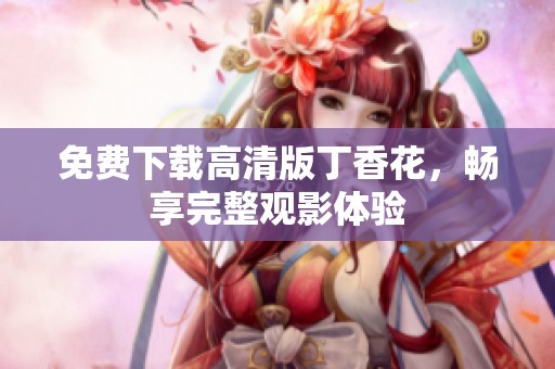 免费下载高清版丁香花，畅享完整观影体验