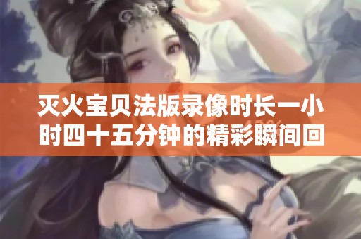 灭火宝贝法版录像时长一小时四十五分钟的精彩瞬间回顾