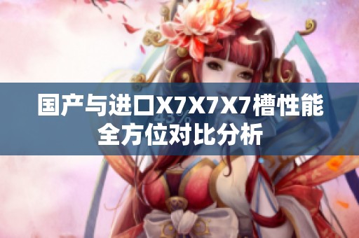 国产与进口X7X7X7槽性能全方位对比分析