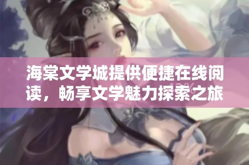 海棠文学城提供便捷在线阅读，畅享文学魅力探索之旅