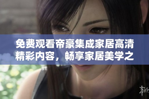 免费观看帝豪集成家居高清精彩内容，畅享家居美学之旅