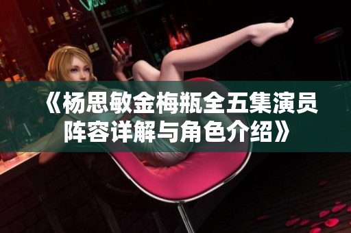 《杨思敏金梅瓶全五集演员阵容详解与角色介绍》