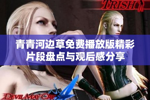 青青河边草免费播放版精彩片段盘点与观后感分享