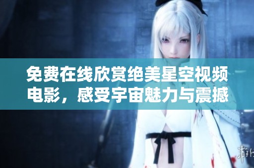 免费在线欣赏绝美星空视频电影，感受宇宙魅力与震撼
