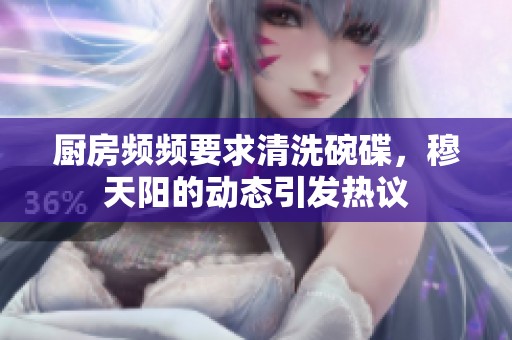 厨房频频要求清洗碗碟，穆天阳的动态引发热议
