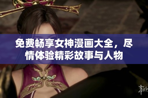 免费畅享女神漫画大全，尽情体验精彩故事与人物