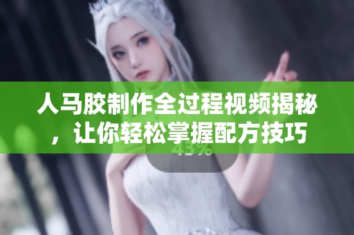 人马胶制作全过程视频揭秘，让你轻松掌握配方技巧