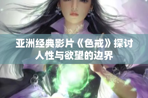 亚洲经典影片《色戒》探讨人性与欲望的边界