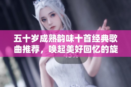 五十岁成熟韵味十首经典歌曲推荐，唤起美好回忆的旋律