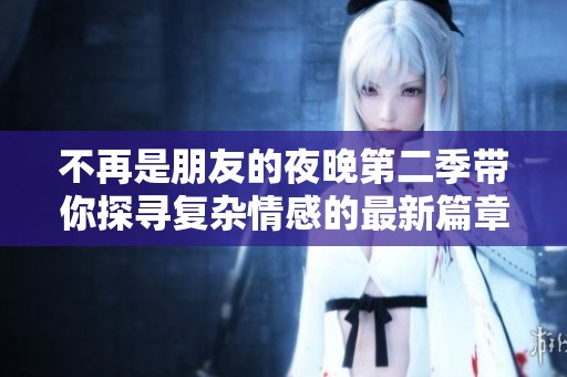 不再是朋友的夜晚第二季带你探寻复杂情感的最新篇章
