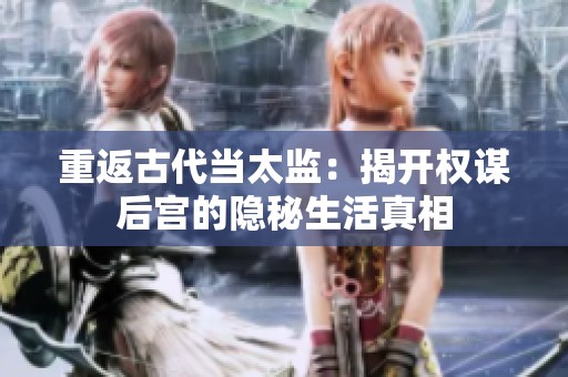 重返古代当太监：揭开权谋后宫的隐秘生活真相