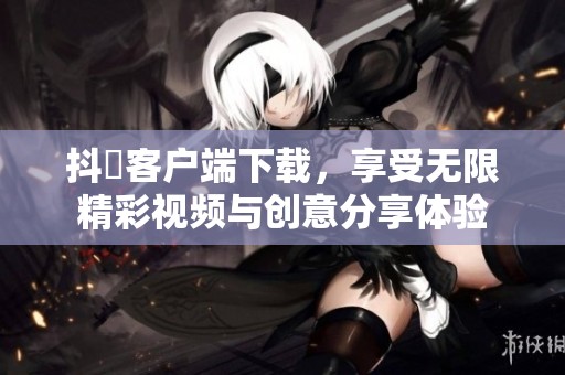 抖抈客户端下载，享受无限精彩视频与创意分享体验
