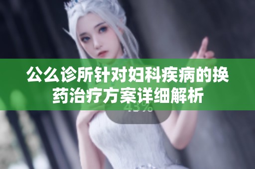 公么诊所针对妇科疾病的换药治疗方案详细解析