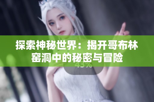 探索神秘世界：揭开哥布林窑洞中的秘密与冒险