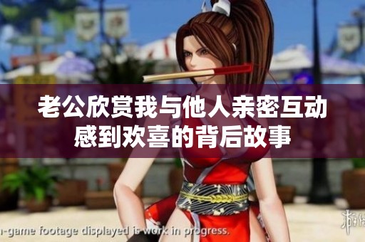 老公欣赏我与他人亲密互动感到欢喜的背后故事