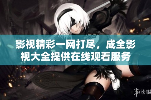 影视精彩一网打尽，成全影视大全提供在线观看服务