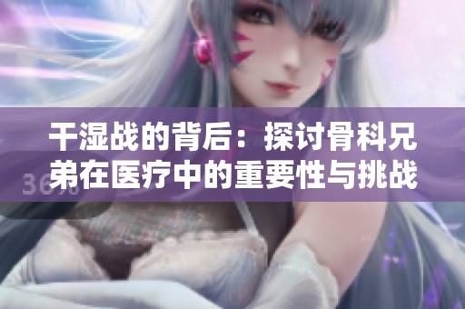 干湿战的背后：探讨骨科兄弟在医疗中的重要性与挑战