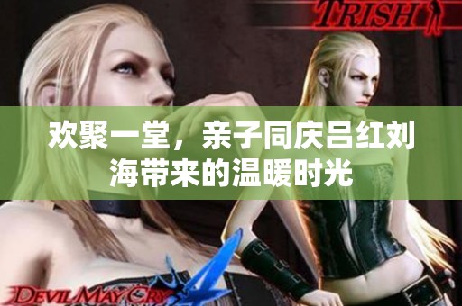 欢聚一堂，亲子同庆吕红刘海带来的温暖时光