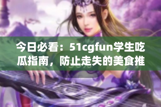 今日必看：51cgfun学生吃瓜指南，防止走失的美食推荐