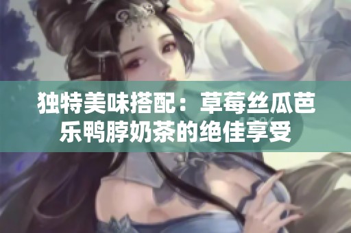 独特美味搭配：草莓丝瓜芭乐鸭脖奶茶的绝佳享受
