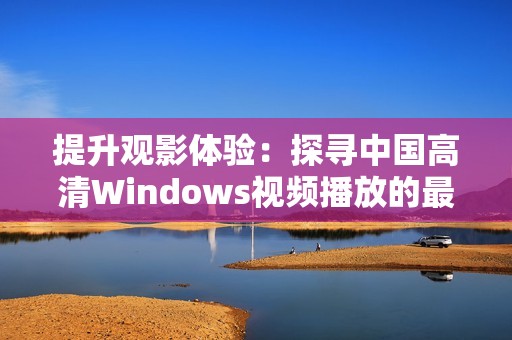 提升观影体验：探寻中国高清Windows视频播放的最佳选择