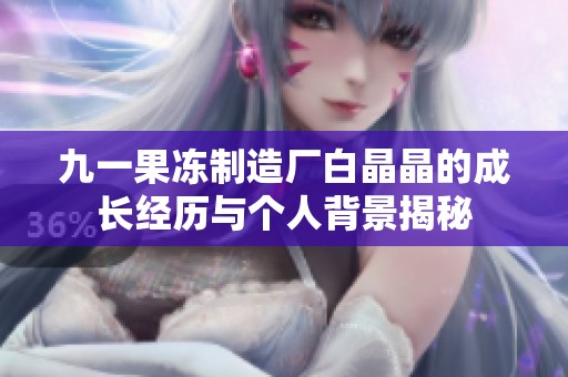 九一果冻制造厂白晶晶的成长经历与个人背景揭秘