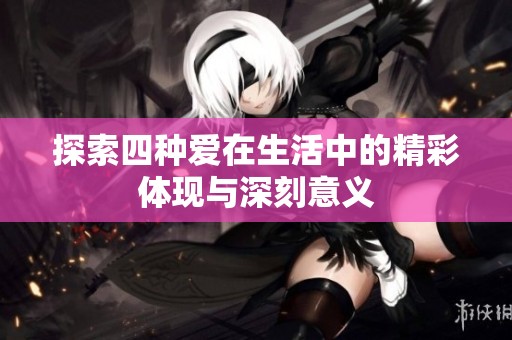探索四种爱在生活中的精彩体现与深刻意义