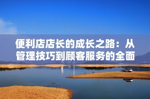 便利店店长的成长之路：从管理技巧到顾客服务的全面教育