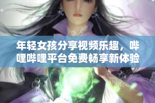 年轻女孩分享视频乐趣，哔哩哔哩平台免费畅享新体验