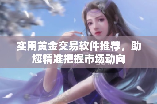 实用黄金交易软件推荐，助您精准把握市场动向