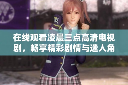 在线观看凌晨三点高清电视剧，畅享精彩剧情与迷人角色