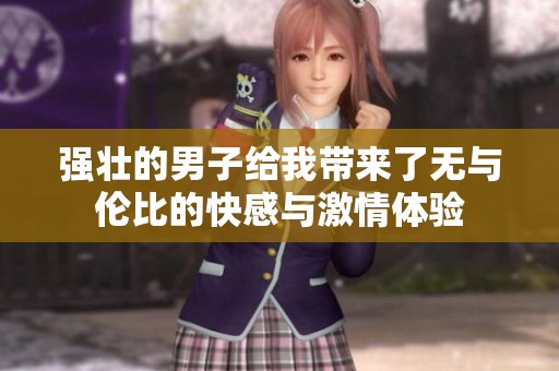 强壮的男子给我带来了无与伦比的快感与激情体验