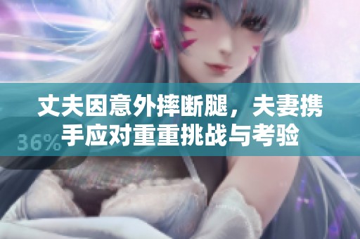 丈夫因意外摔断腿，夫妻携手应对重重挑战与考验