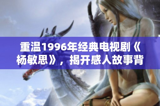 重温1996年经典电视剧《杨敏思》，揭开感人故事背后的秘密