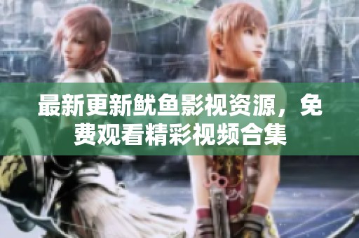 最新更新鱿鱼影视资源，免费观看精彩视频合集