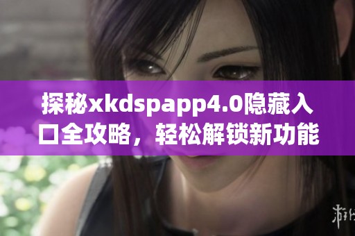 探秘xkdspapp4.0隐藏入口全攻略，轻松解锁新功能