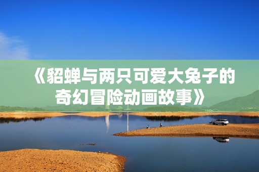 《貂蝉与两只可爱大兔子的奇幻冒险动画故事》