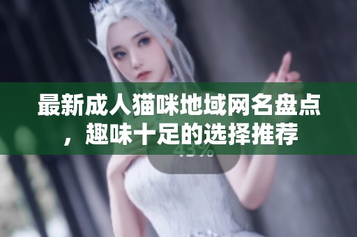 最新成人猫咪地域网名盘点，趣味十足的选择推荐