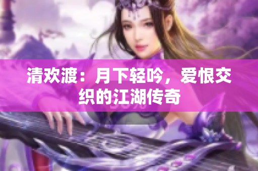 清欢渡：月下轻吟，爱恨交织的江湖传奇