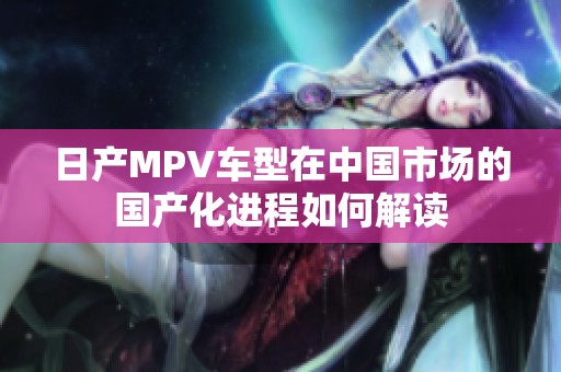 日产MPV车型在中国市场的国产化进程如何解读