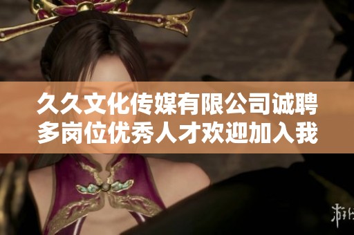 久久文化传媒有限公司诚聘多岗位优秀人才欢迎加入我们团队