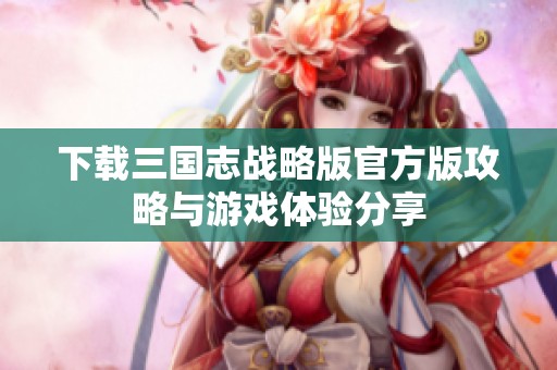 下载三国志战略版官方版攻略与游戏体验分享
