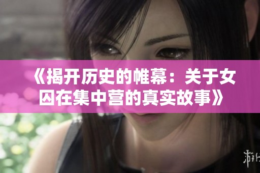 《揭开历史的帷幕：关于女囚在集中营的真实故事》