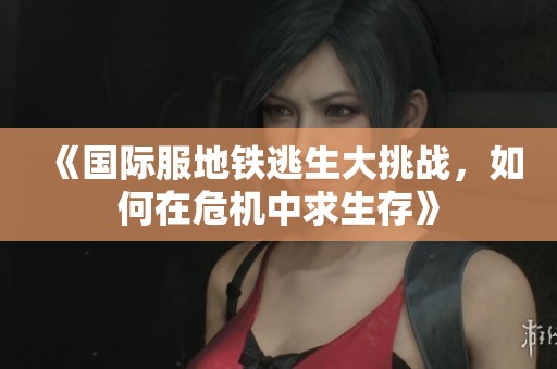 《国际服地铁逃生大挑战，如何在危机中求生存》