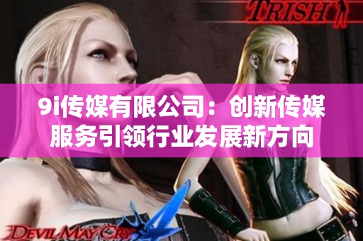 9i传媒有限公司：创新传媒服务引领行业发展新方向