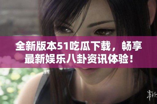 全新版本51吃瓜下载，畅享最新娱乐八卦资讯体验！