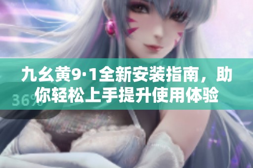 九幺黄9·1全新安装指南，助你轻松上手提升使用体验